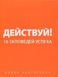 Пинтосевич Ицхак - Действуй! 10 заповедей успеха